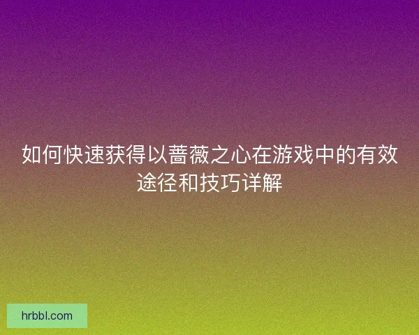 如何快速获得以蔷薇之心在游戏中的有效途径和技巧详解