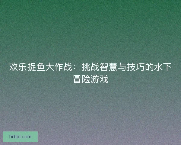 欢乐捉鱼大作战：挑战智慧与技巧的水下冒险游戏