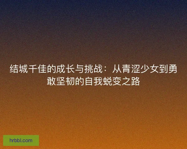 结城千佳的成长与挑战：从青涩少女到勇敢坚韧的自我蜕变之路