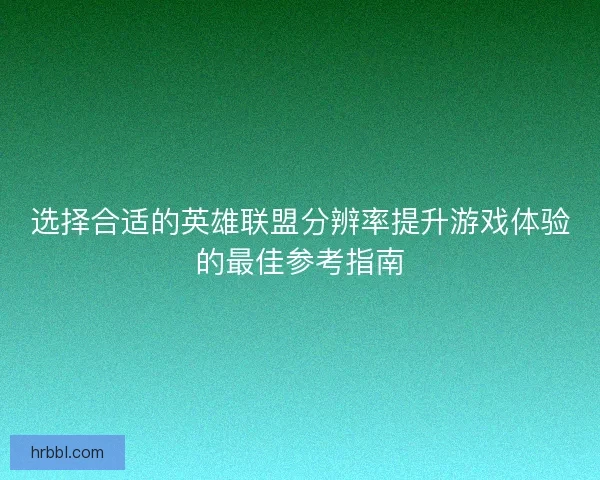 选择合适的英雄联盟分辨率提升游戏体验的最佳参考指南