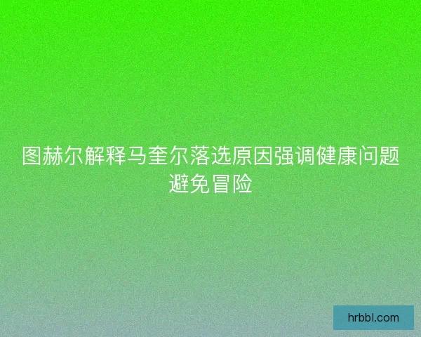 图赫尔解释马奎尔落选原因强调健康问题避免冒险