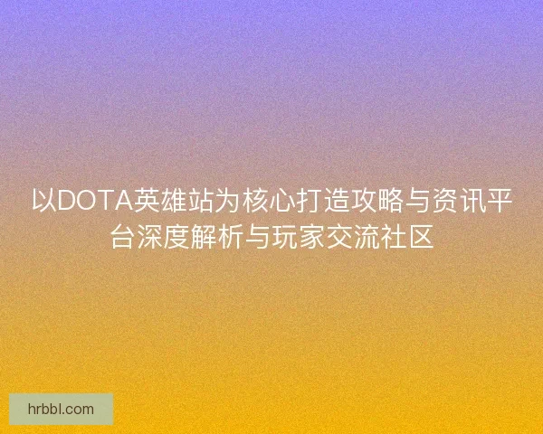 以DOTA英雄站为核心打造攻略与资讯平台深度解析与玩家交流社区