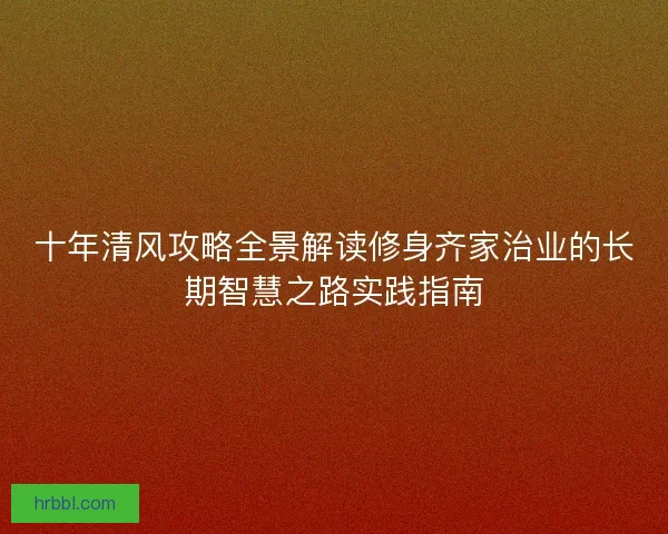 十年清风攻略全景解读修身齐家治业的长期智慧之路实践指南