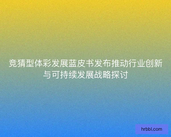 竞猜型体彩发展蓝皮书发布推动行业创新与可持续发展战略探讨