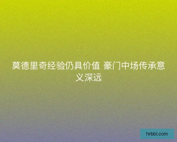 莫德里奇经验仍具价值 豪门中场传承意义深远