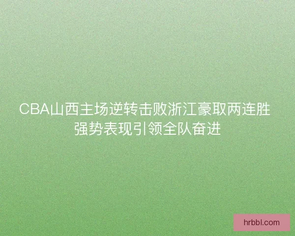 CBA山西主场逆转击败浙江豪取两连胜 强势表现引领全队奋进