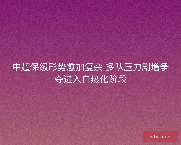 中超保级形势愈加复杂 多队压力剧增争夺进入白热化阶段