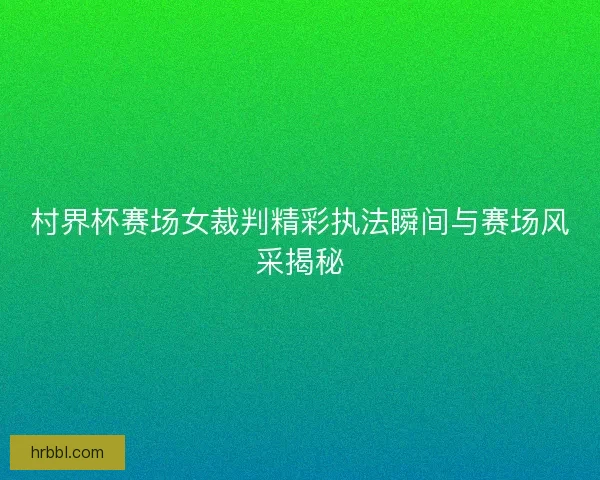 村界杯赛场女裁判精彩执法瞬间与赛场风采揭秘