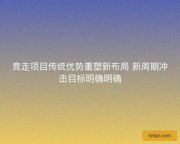 竞走项目传统优势重塑新布局 新周期冲击目标明确明确