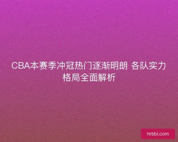 CBA本赛季冲冠热门逐渐明朗 各队实力格局全面解析