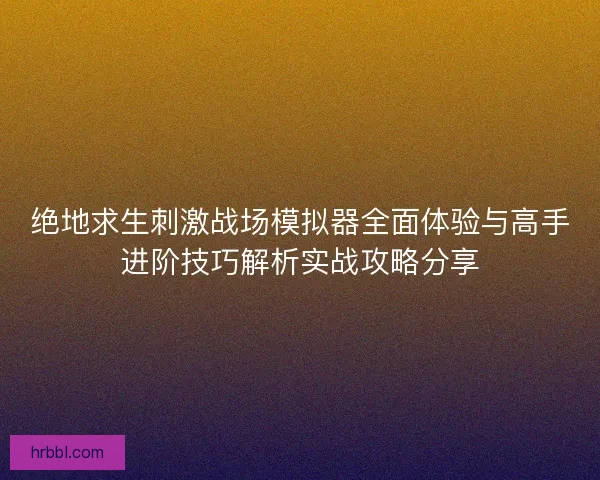 绝地求生刺激战场模拟器全面体验与高手进阶技巧解析实战攻略分享