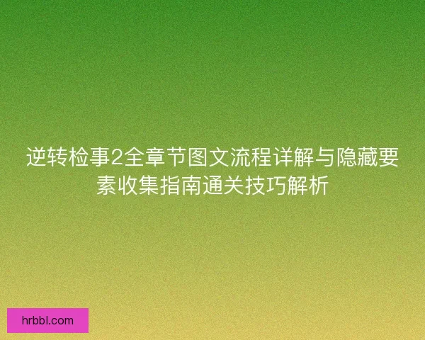 逆转检事2全章节图文流程详解与隐藏要素收集指南通关技巧解析