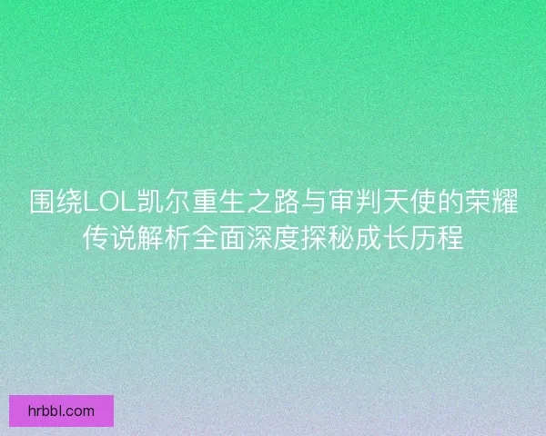 围绕LOL凯尔重生之路与审判天使的荣耀传说解析全面深度探秘成长历程