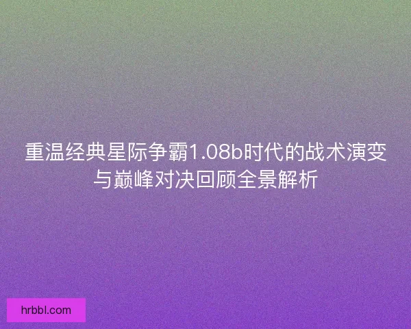 重温经典星际争霸1.08b时代的战术演变与巅峰对决回顾全景解析