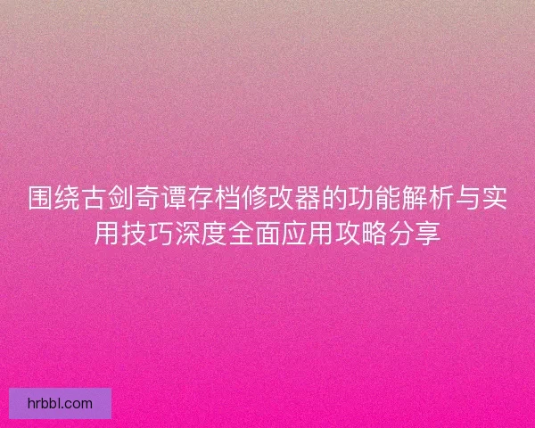 围绕古剑奇谭存档修改器的功能解析与实用技巧深度全面应用攻略分享