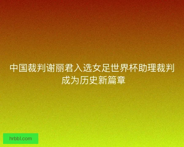 中国裁判谢丽君入选女足世界杯助理裁判 成为历史新篇章
