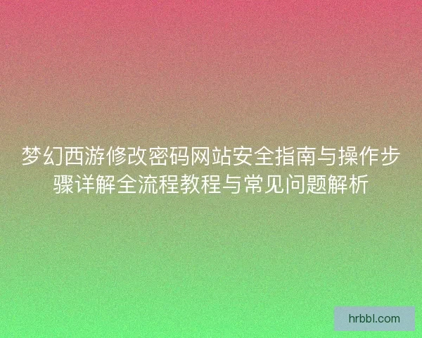 梦幻西游修改密码网站安全指南与操作步骤详解全流程教程与常见问题解析