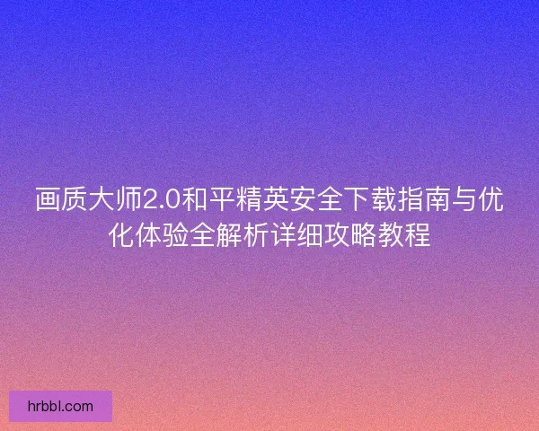 画质大师2.0和平精英安全下载指南与优化体验全解析详细攻略教程